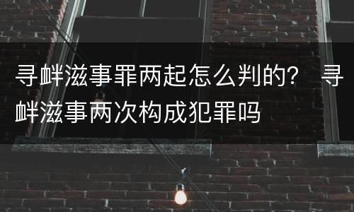 寻衅滋事罪两起怎么判的？ 寻衅滋事两次构成犯罪吗