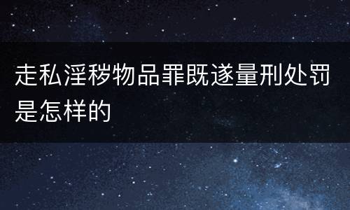 走私淫秽物品罪既遂量刑处罚是怎样的