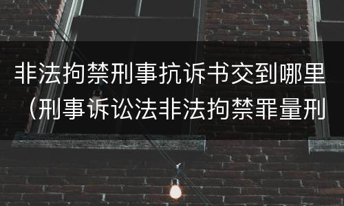 非法拘禁刑事抗诉书交到哪里（刑事诉讼法非法拘禁罪量刑标准）