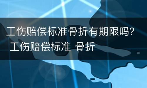 工伤赔偿标准骨折有期限吗？ 工伤赔偿标准 骨折