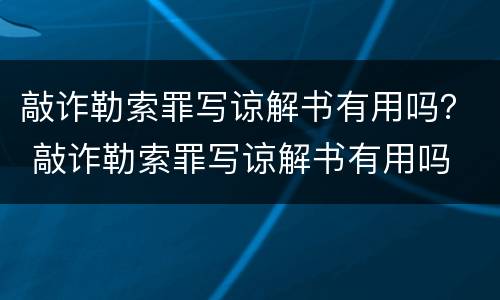 敲诈勒索罪写谅解书有用吗？ 敲诈勒索罪写谅解书有用吗