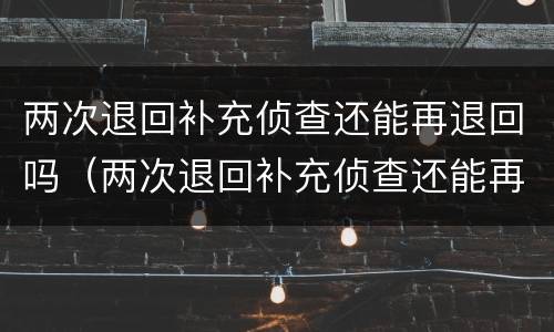 两次退回补充侦查还能再退回吗（两次退回补充侦查还能再退回吗法院）