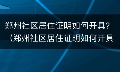 郑州社区居住证明如何开具？（郑州社区居住证明如何开具的）