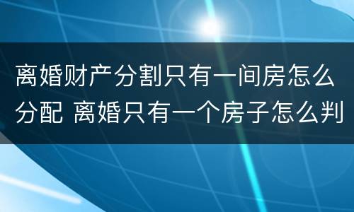 离婚财产分割只有一间房怎么分配 离婚只有一个房子怎么判