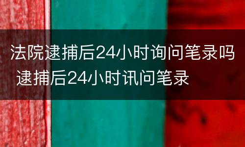 法院逮捕后24小时询问笔录吗 逮捕后24小时讯问笔录