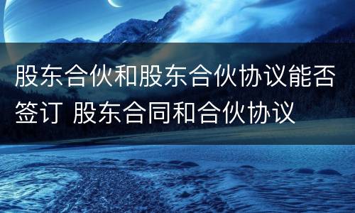 股东合伙和股东合伙协议能否签订 股东合同和合伙协议