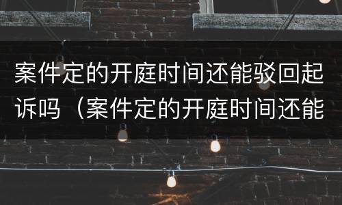 案件定的开庭时间还能驳回起诉吗（案件定的开庭时间还能驳回起诉吗）