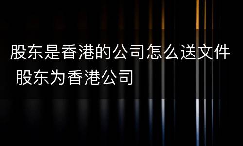 股东是香港的公司怎么送文件 股东为香港公司