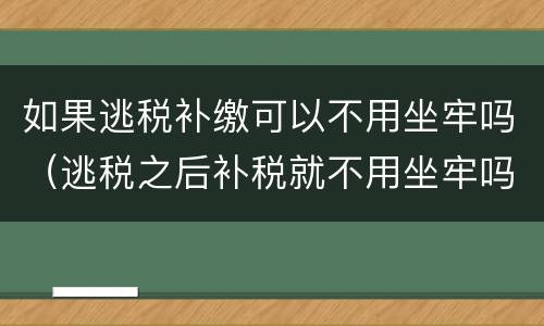 如果逃税补缴可以不用坐牢吗（逃税之后补税就不用坐牢吗）