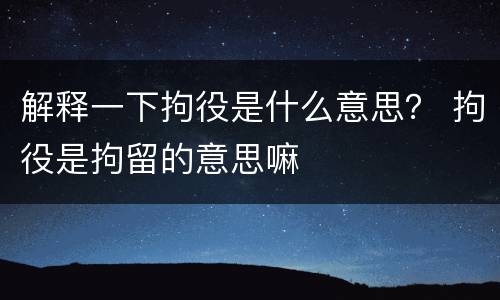 解释一下拘役是什么意思？ 拘役是拘留的意思嘛