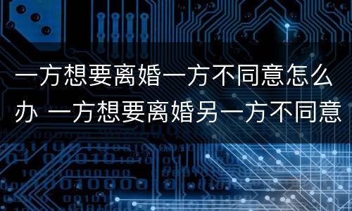 一方想要离婚一方不同意怎么办 一方想要离婚另一方不同意怎么办