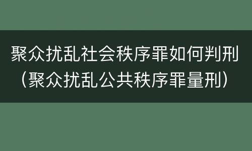 聚众扰乱社会秩序罪如何判刑（聚众扰乱公共秩序罪量刑）