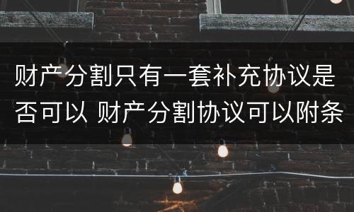 财产分割只有一套补充协议是否可以 财产分割协议可以附条件吗