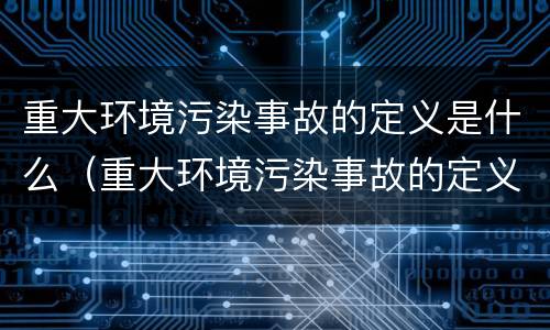 重大环境污染事故的定义是什么（重大环境污染事故的定义是什么意思）