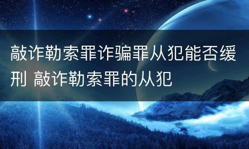 敲诈勒索罪诈骗罪从犯能否缓刑 敲诈勒索罪的从犯