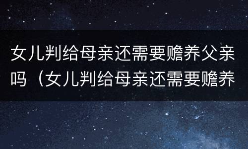 女儿判给母亲还需要赡养父亲吗（女儿判给母亲还需要赡养父亲吗知乎）