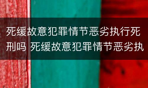 死缓故意犯罪情节恶劣执行死刑吗 死缓故意犯罪情节恶劣执行死刑吗判几年