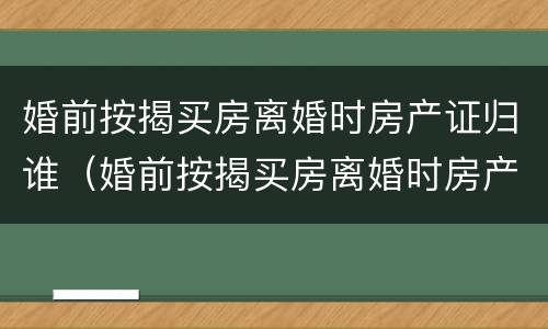 婚前按揭买房离婚时房产证归谁（婚前按揭买房离婚时房产证归谁所有）