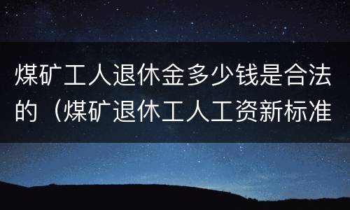 煤矿工人退休金多少钱是合法的（煤矿退休工人工资新标准）