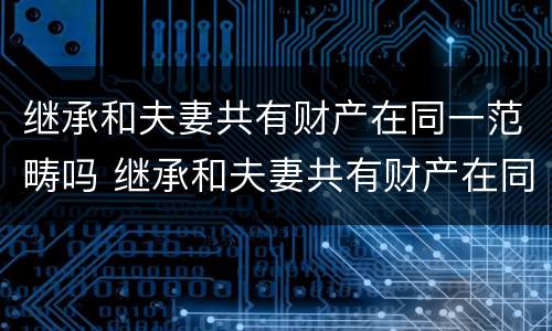 继承和夫妻共有财产在同一范畴吗 继承和夫妻共有财产在同一范畴吗怎么写