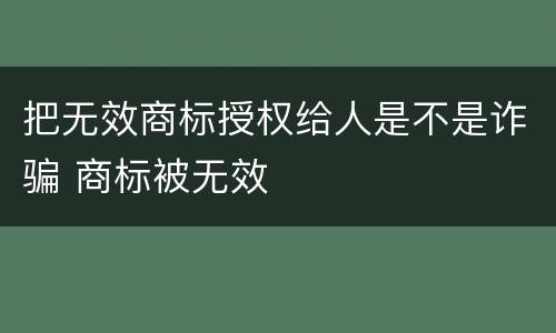 把无效商标授权给人是不是诈骗 商标被无效