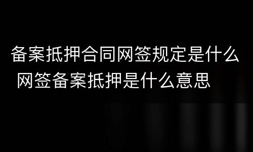 备案抵押合同网签规定是什么 网签备案抵押是什么意思