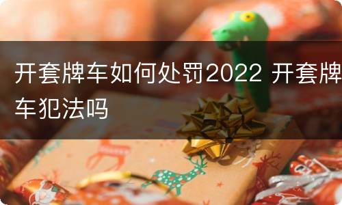 开套牌车如何处罚2022 开套牌车犯法吗