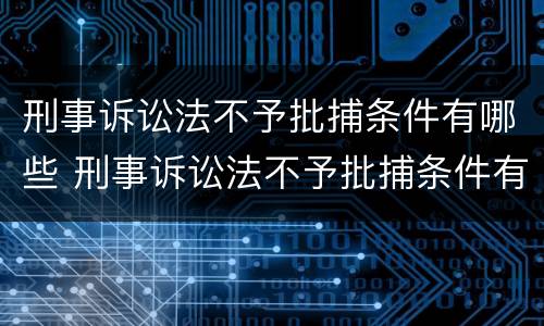 刑事诉讼法不予批捕条件有哪些 刑事诉讼法不予批捕条件有哪些内容