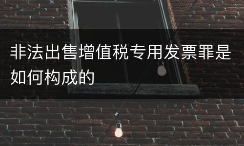 非法出售增值税专用发票罪是如何构成的