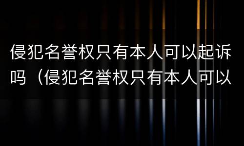 侵犯名誉权只有本人可以起诉吗（侵犯名誉权只有本人可以起诉吗怎么处理）