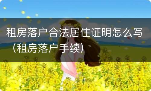 租房落户合法居住证明怎么写（租房落户手续）