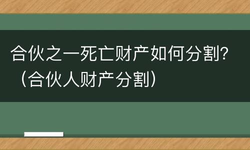 合伙之一死亡财产如何分割？（合伙人财产分割）