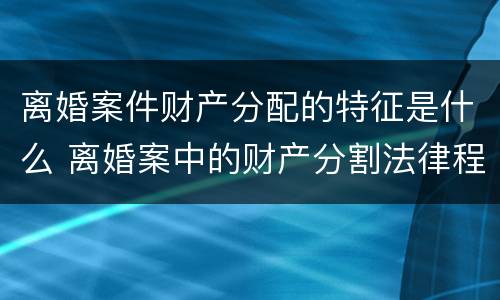 离婚案件财产分配的特征是什么 离婚案中的财产分割法律程序