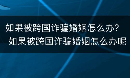 如果被跨国诈骗婚姻怎么办？ 如果被跨国诈骗婚姻怎么办呢