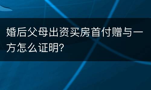 婚后父母出资买房首付赠与一方怎么证明？