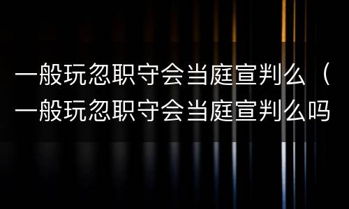 一般玩忽职守会当庭宣判么（一般玩忽职守会当庭宣判么吗）