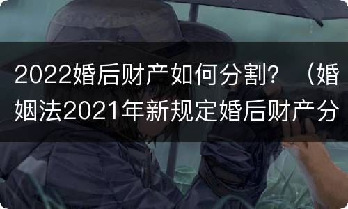 2022婚后财产如何分割？（婚姻法2021年新规定婚后财产分割）