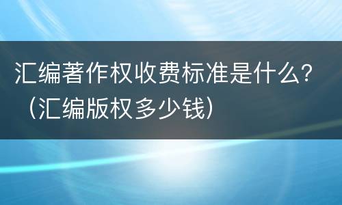 汇编著作权收费标准是什么？（汇编版权多少钱）