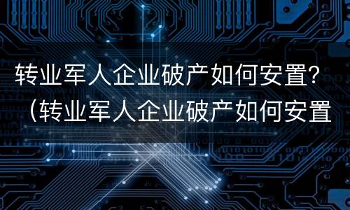 转业军人企业破产如何安置？（转业军人企业破产如何安置工作）