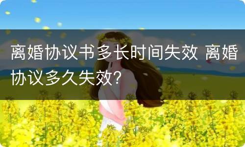 离婚协议书多长时间失效 离婚协议多久失效?