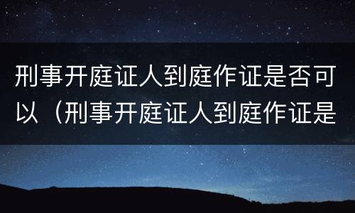 刑事开庭证人到庭作证是否可以（刑事开庭证人到庭作证是否可以开庭）