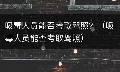 吸毒人员能否考取驾照？（吸毒人员能否考取驾照）