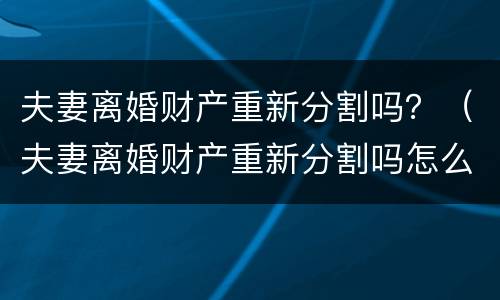 夫妻离婚财产重新分割吗？（夫妻离婚财产重新分割吗怎么办）