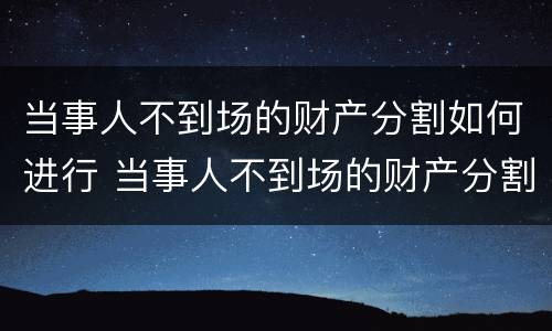 当事人不到场的财产分割如何进行 当事人不到场的财产分割如何进行追偿