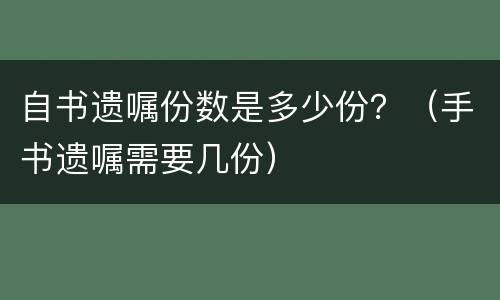 自书遗嘱份数是多少份？（手书遗嘱需要几份）