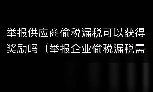 举报供应商偷税漏税可以获得奖励吗（举报企业偷税漏税需有什么奖励）