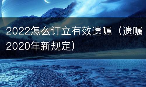 2022怎么订立有效遗嘱（遗嘱2020年新规定）