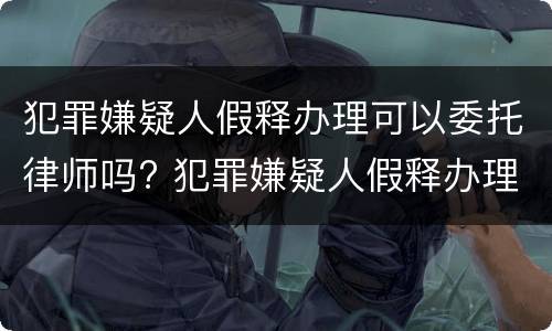 犯罪嫌疑人假释办理可以委托律师吗? 犯罪嫌疑人假释办理可以委托律师吗知乎