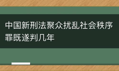 中国新刑法聚众扰乱社会秩序罪既遂判几年