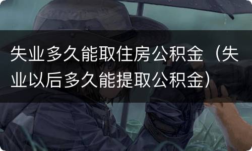 失业多久能取住房公积金（失业以后多久能提取公积金）